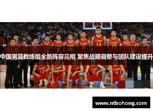中国男篮教练组全新阵容亮相 聚焦战略调整与团队建设提升