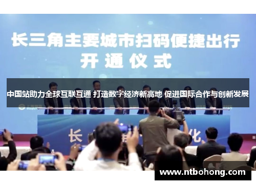 中国站助力全球互联互通 打造数字经济新高地 促进国际合作与创新发展