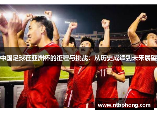 中国足球在亚洲杯的征程与挑战：从历史成绩到未来展望