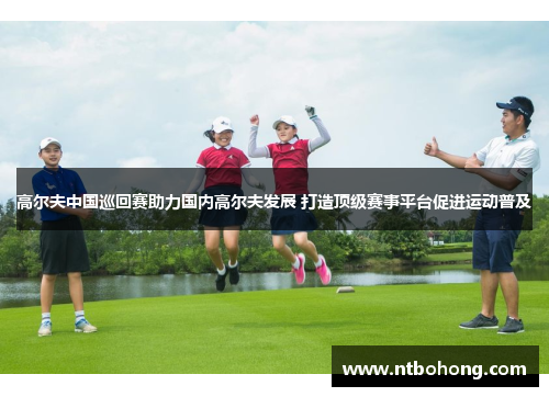 高尔夫中国巡回赛助力国内高尔夫发展 打造顶级赛事平台促进运动普及