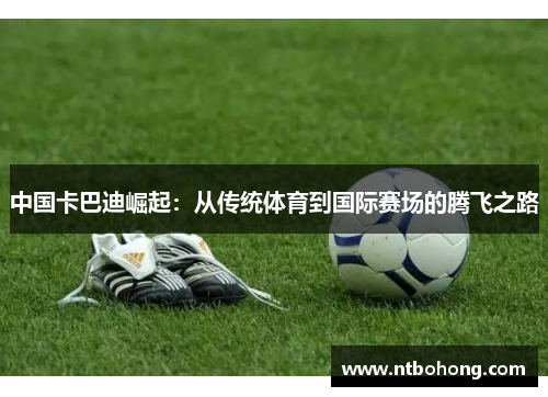 中国卡巴迪崛起：从传统体育到国际赛场的腾飞之路