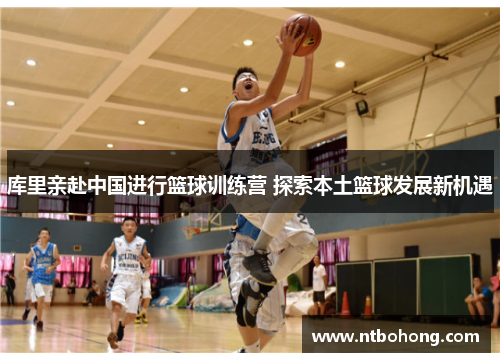 库里亲赴中国进行篮球训练营 探索本土篮球发展新机遇