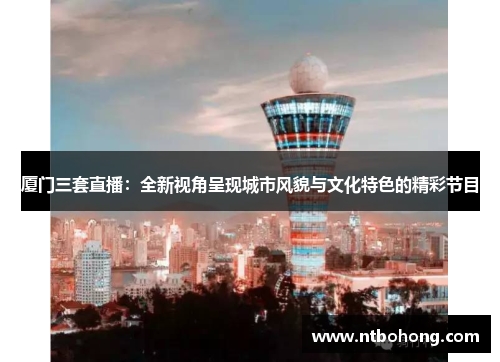 厦门三套直播：全新视角呈现城市风貌与文化特色的精彩节目