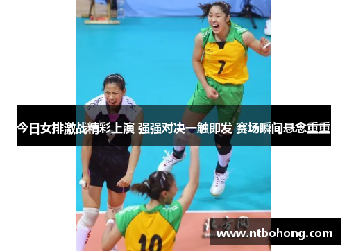 今日女排激战精彩上演 强强对决一触即发 赛场瞬间悬念重重