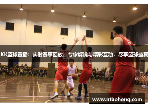 KK篮球直播：实时赛事回放、专家解说与精彩互动，尽享篮球盛宴