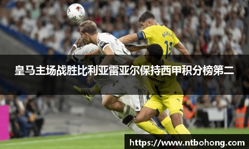 皇马主场战胜比利亚雷亚尔保持西甲积分榜第二