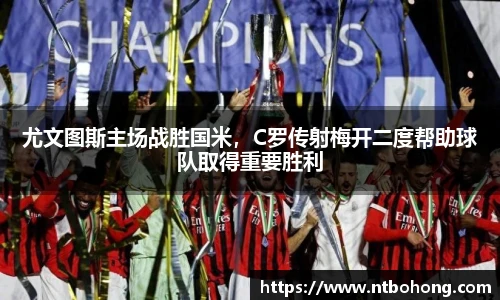 尤文图斯主场战胜国米，C罗传射梅开二度帮助球队取得重要胜利