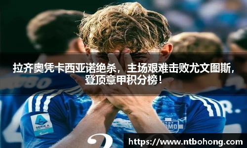 拉齐奥凭卡西亚诺绝杀，主场艰难击败尤文图斯，登顶意甲积分榜！