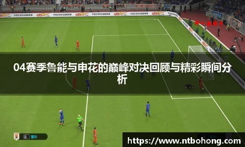 04赛季鲁能与申花的巅峰对决回顾与精彩瞬间分析