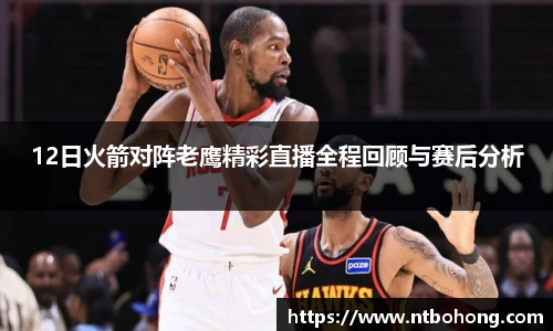 12日火箭对阵老鹰精彩直播全程回顾与赛后分析