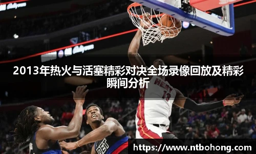 2013年热火与活塞精彩对决全场录像回放及精彩瞬间分析